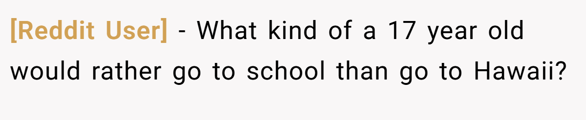 [Reddit User] − What kind of a 17 year old would rather go to school than go to Hawaii?