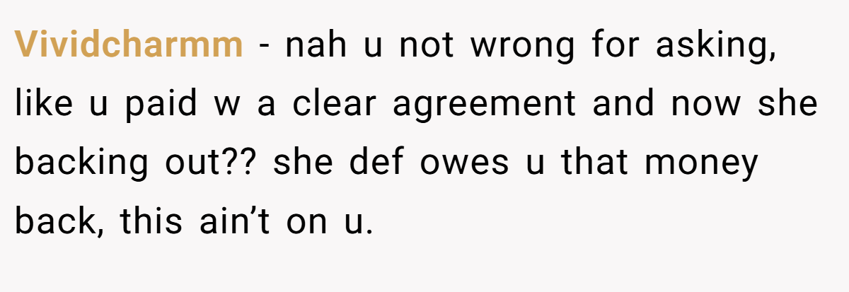 Vividcharmm − nah u not wrong for asking, like u paid w a clear agreement and now she backing out?? she def owes u that money back, this ain’t on u.