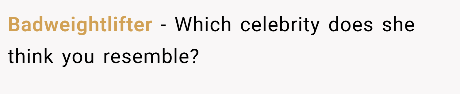 Badweightlifter − Which celebrity does she think you resemble?