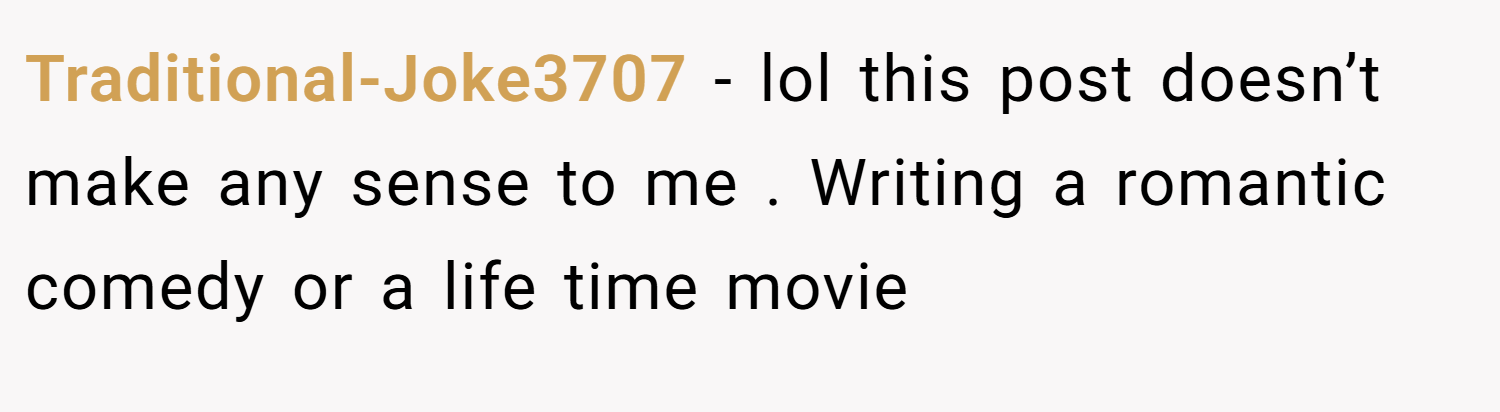 Traditional-Joke3707 − lol this post doesn’t make any sense to me . Writing a romantic comedy or a life time movie