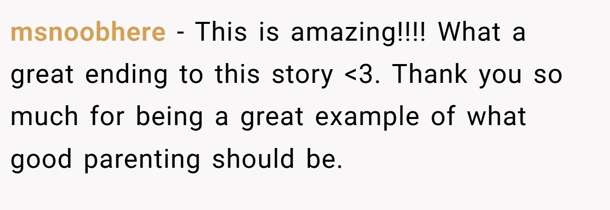 msnoobhere − This is amazing!!!! What a great ending to this story <3. Thank you so much for being a great example of what good parenting should be.