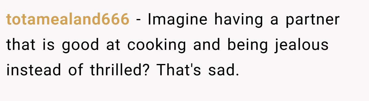 totamealand666 − Imagine having a partner that is good at cooking and being jealous instead of thrilled? That's sad.