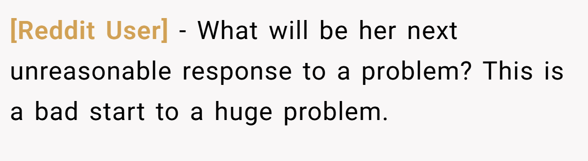 [Reddit User] − What will be her next unreasonable response to a problem? This is a bad start to a huge problem.