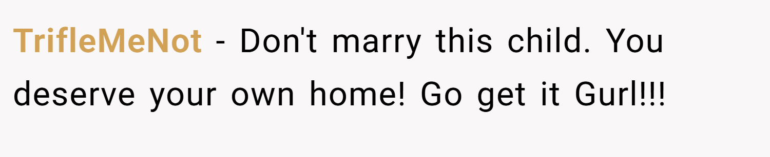 TrifleMeNot − Don't marry this child. You deserve your own home! Go get it Gurl!!!