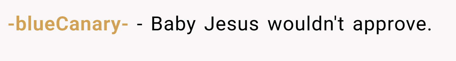 -blueCanary- − Baby Jesus wouldn't approve.