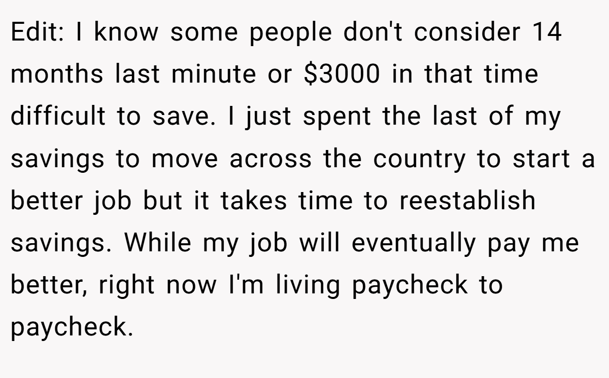 Edit: I know some people don't consider 14 months last minute or $3000 in that time difficult to save. I just spent the last of my savings to move across the country to start a better job but it takes time to reestablish savings. While my job will eventually pay me better, right now I'm living paycheck to paycheck.