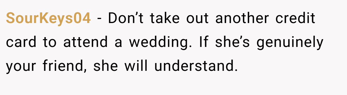 SourKeys04 − Don’t take out another credit card to attend a wedding. If she’s genuinely your friend, she will understand.