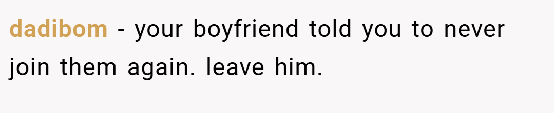 dadibom − your boyfriend told you to never join them again. leave him.