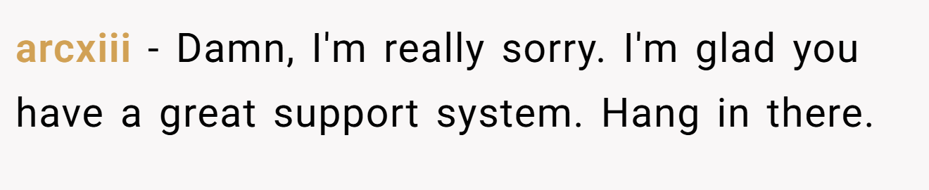 arcxiii − Damn, I'm really sorry. I'm glad you have a great support system. Hang in there.