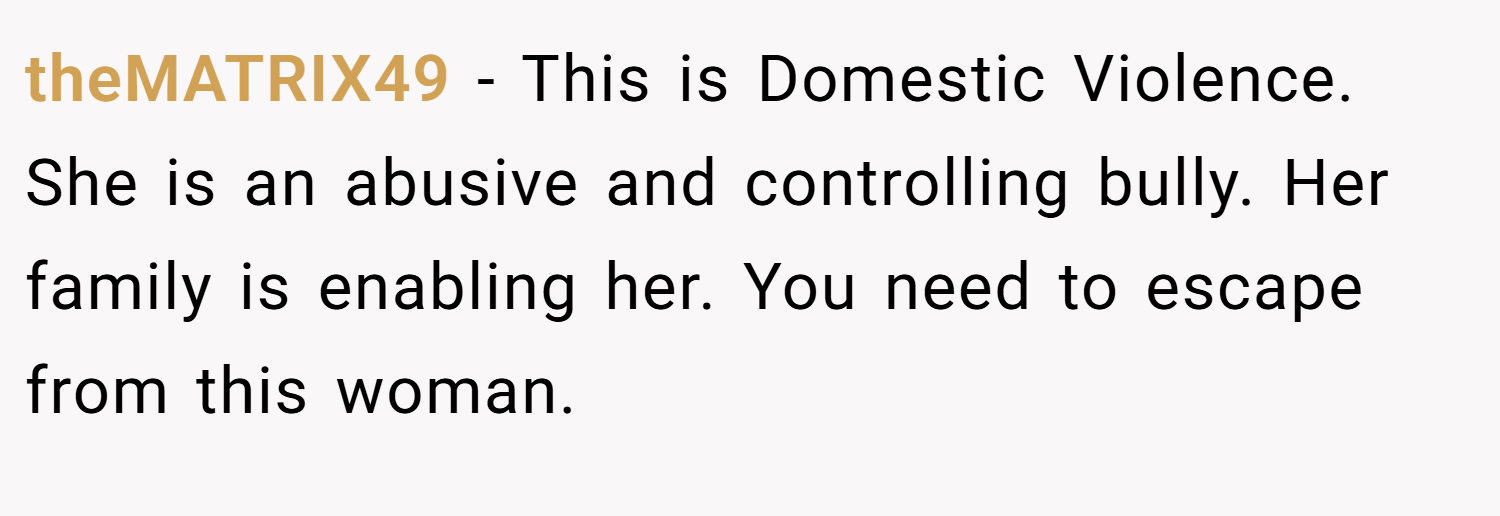 theMATRIX49 − This is Domestic Violence. She is an abusive and controlling bully. Her family is enabling her. You need to escape from this woman.