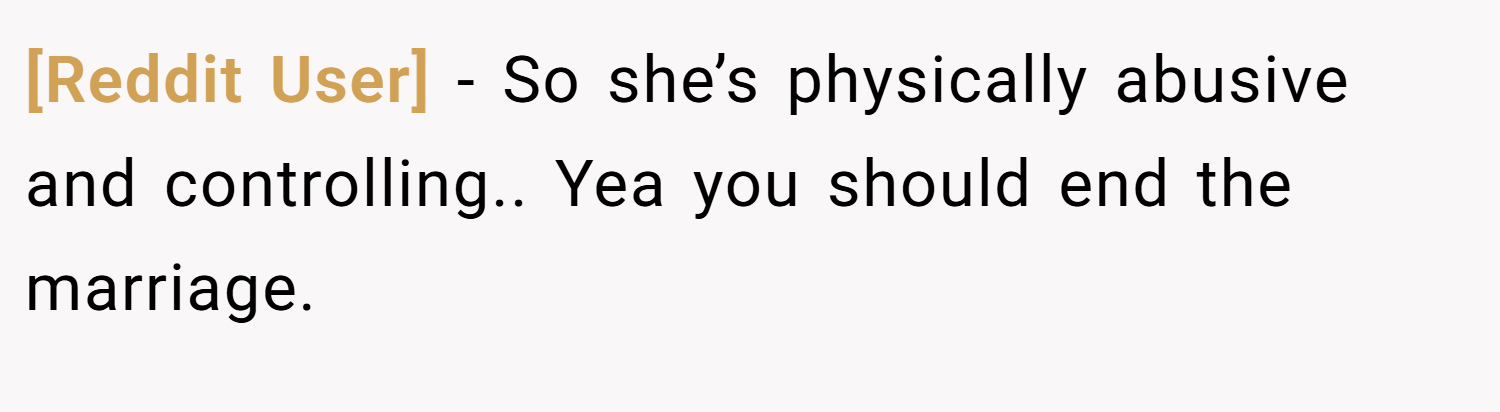 [Reddit User] − So she’s physically abusive and controlling.. Yea you should end the marriage.