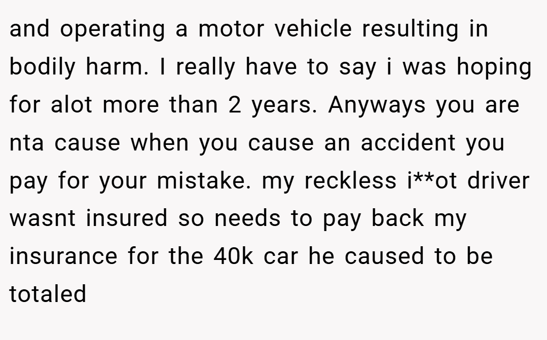 and operating a motor vehicle resulting in bodily harm. I really have to say i was hoping for alot more than 2 years. Anyways you are nta cause when you cause an accident you pay for your mistake. my reckless i**ot driver wasnt insured so needs to pay back my insurance for the 40k car he caused to be totaled