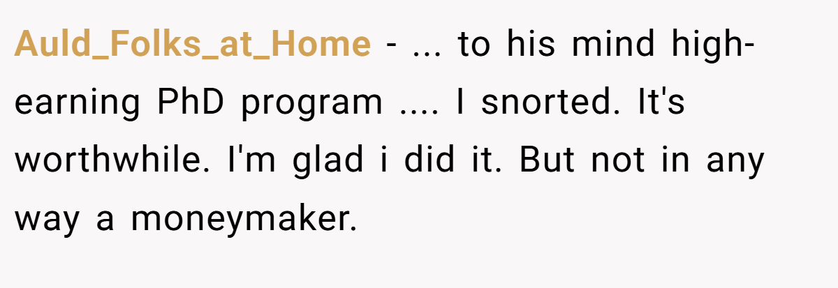 Auld_Folks_at_Home − ... to his mind high-earning PhD program .... I snorted. It's worthwhile. I'm glad i did it. But not in any way a moneymaker.