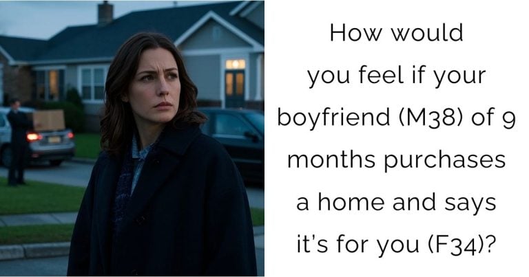 How would you feel if your boyfriend (M38) of 9 months purchases a home and says it’s for you (F34)?