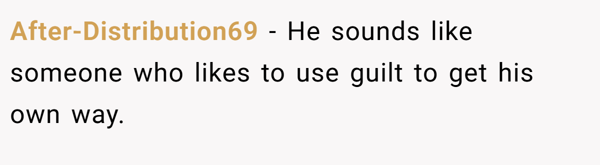 After-Distribution69 − He sounds like someone who likes to use guilt to get his own way. 