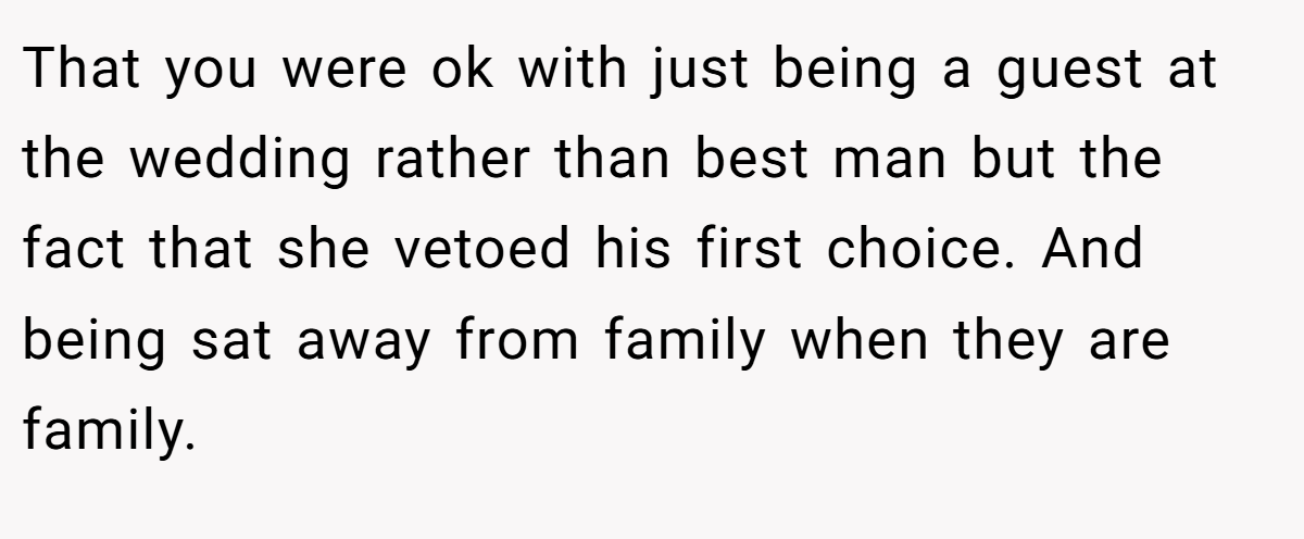 That you were ok with just being a guest at the wedding rather than best man but the fact that she vetoed his first choice. And being sat away from family when they are family.