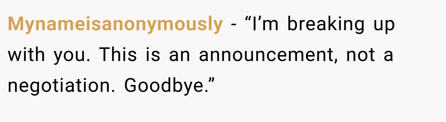 Mynameisanonymously − “I’m breaking up with you. This is an announcement, not a negotiation. Goodbye.”
