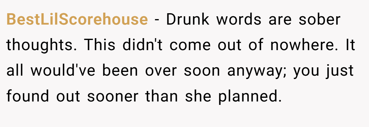 BestLilScorehouse − Drunk words are sober thoughts. This didn't come out of nowhere. It all would've been over soon anyway; you just found out sooner than she planned.