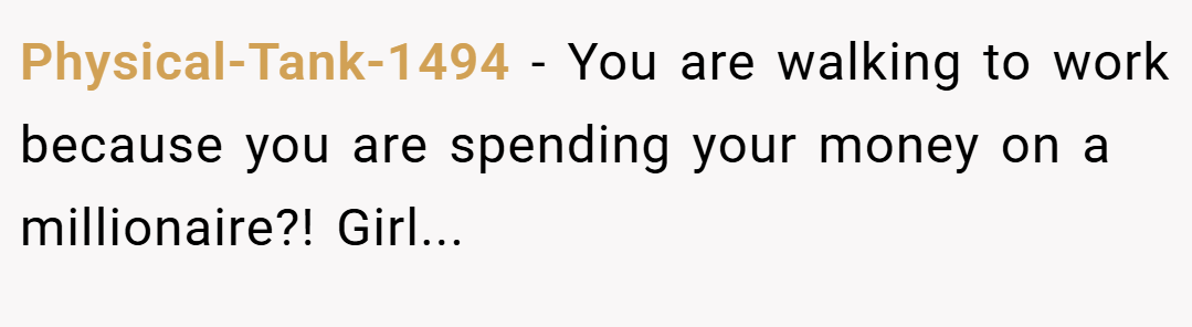 Physical-Tank-1494 − You are walking to work because you are spending your money on a millionaire?! Girl...