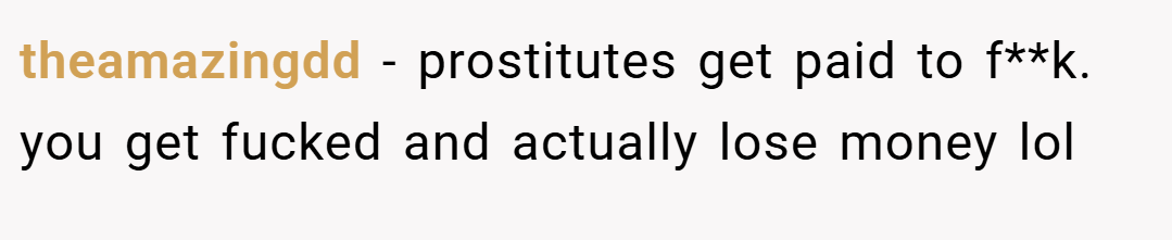 theamazingdd − prostitutes get paid to f**k. you get fucked and actually lose money lol