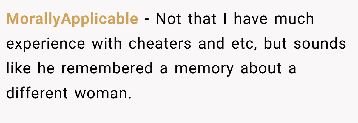 MorallyApplicable − Not that I have much experience with cheaters and etc, but sounds like he remembered a memory about a different woman.
