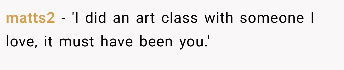 matts2 − 'I did an art class with someone I love, it must have been you.'