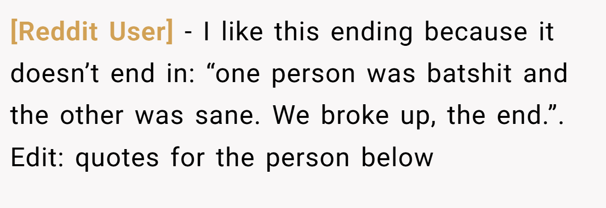 [Reddit User] − I like this ending because it doesn’t end in: “one person was batshit and the other was sane. We broke up, the end.”. Edit: quotes for the person below