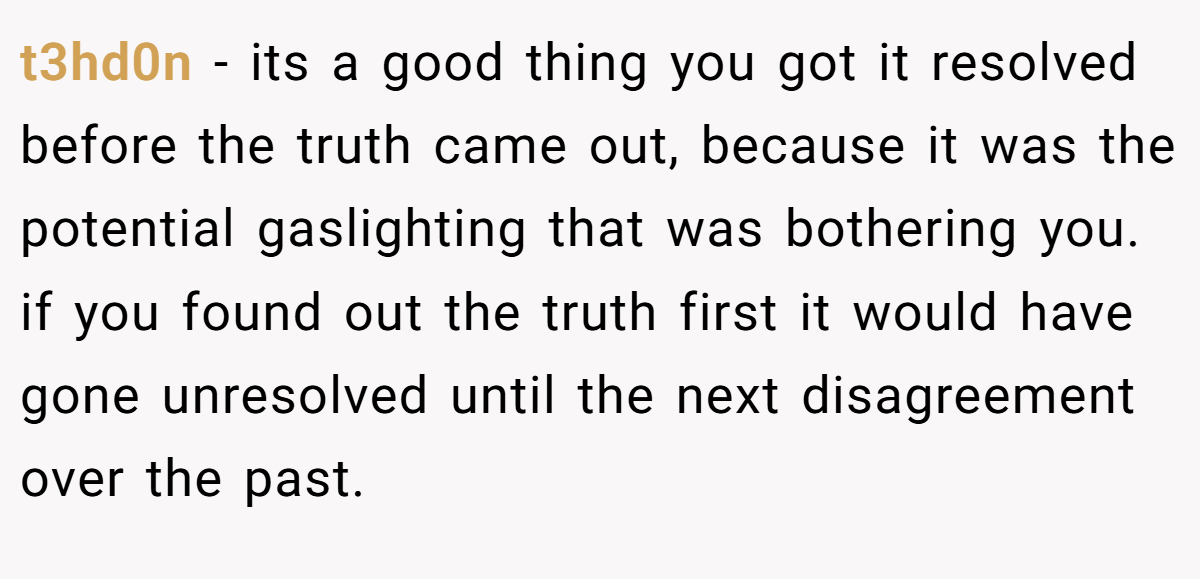 t3hd0n − its a good thing you got it resolved before the truth came out, because it was the potential gaslighting that was bothering you. if you found out the truth first it would have gone unresolved until the next disagreement over the past.