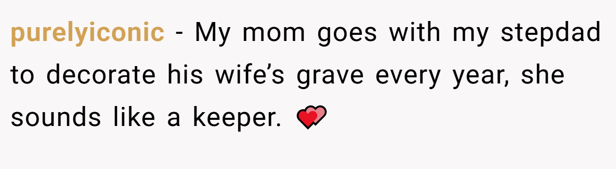 purelyiconic − My mom goes with my stepdad to decorate his wife’s grave every year, she sounds like a keeper. 💕