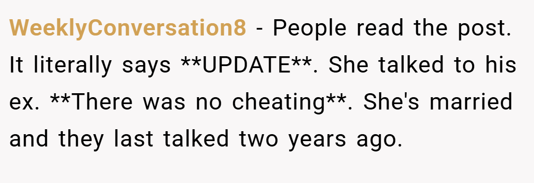 WeeklyConversation8 − People read the post. It literally says **UPDATE**. She talked to his ex. **There was no cheating**. She's married and they last talked two years ago.