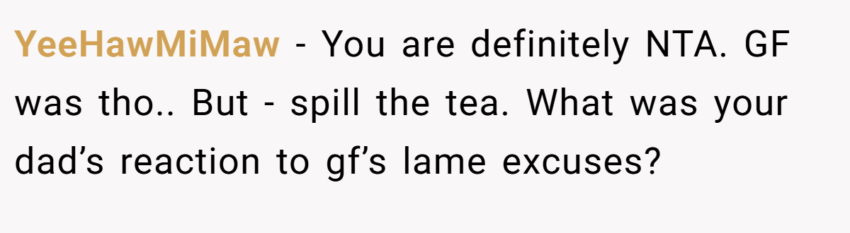 YeeHawMiMaw − You are definitely NTA. GF was tho.. But - spill the tea. What was your dad’s reaction to gf’s lame excuses?