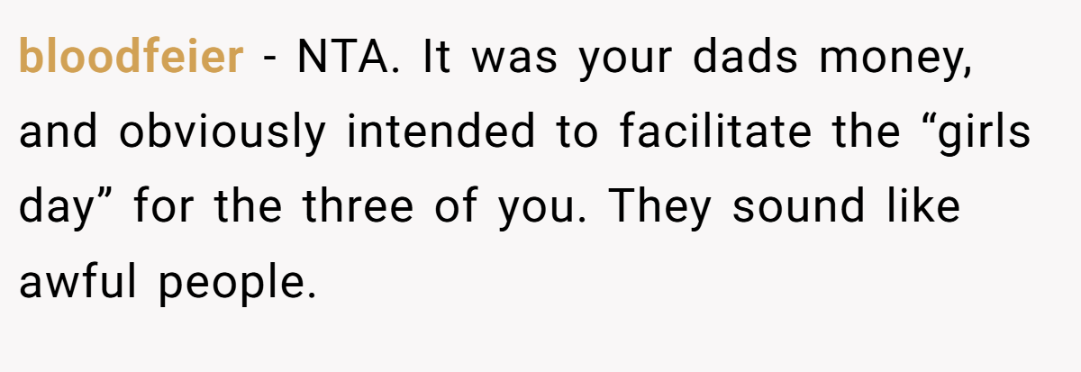 bloodfeier − NTA. It was your dads money, and obviously intended to facilitate the “girls day” for the three of you. They sound like awful people.