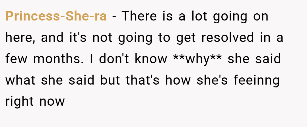 Princess-She-ra − There is a lot going on here, and it's not going to get resolved in a few months. I don't know **why** she said what she said but that's how she's feeinng right now