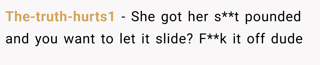 The-truth-hurts1 − She got her s**t pounded and you want to let it slide? F**k it off dude