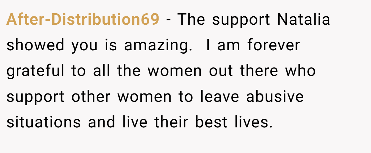 After-Distribution69 − The support Natalia showed you is amazing.  I am forever grateful to all the women out there who support other women to leave abusive situations and live their best lives.  