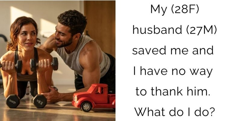 My (28F) husband (27M) saved me and I have no way to thank him. What do I do?