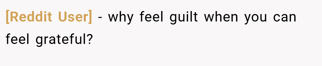 [Reddit User] − why feel guilt when you can feel grateful?