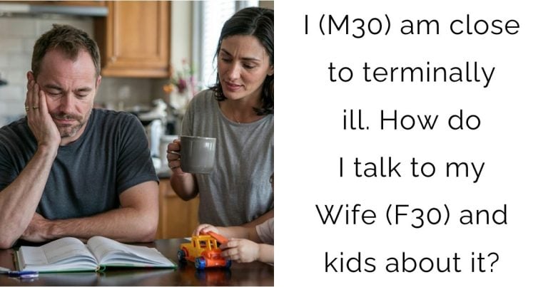 I (M30) am close to terminally ill. How do I talk to my Wife (F30) and kids about it?