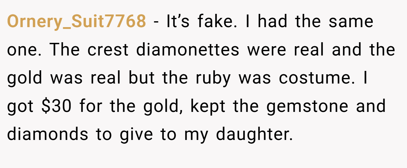 Ornery_Suit7768 − It’s fake. I had the same one. The crest diamonettes were real and the gold was real but the ruby was costume. I got $30 for the gold, kept the gemstone and diamonds to give to my daughter.