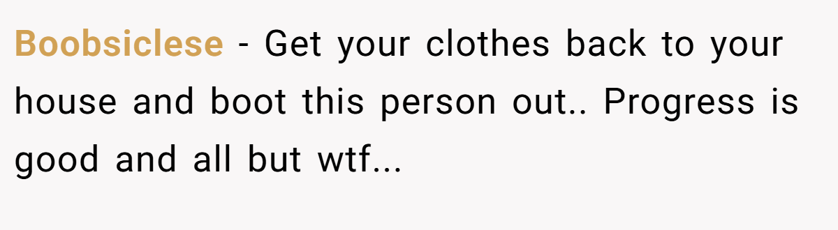 Boobsiclese − Get your clothes back to your house and boot this person out.. Progress is good and all but wtf...