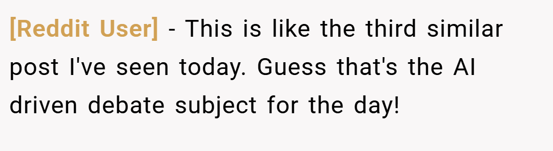 [Reddit User] − This is like the third similar post I've seen today. Guess that's the AI driven debate subject for the day!