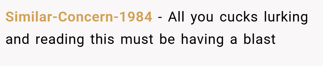 Similar-Concern-1984 − All you cucks lurking and reading this must be having a blast