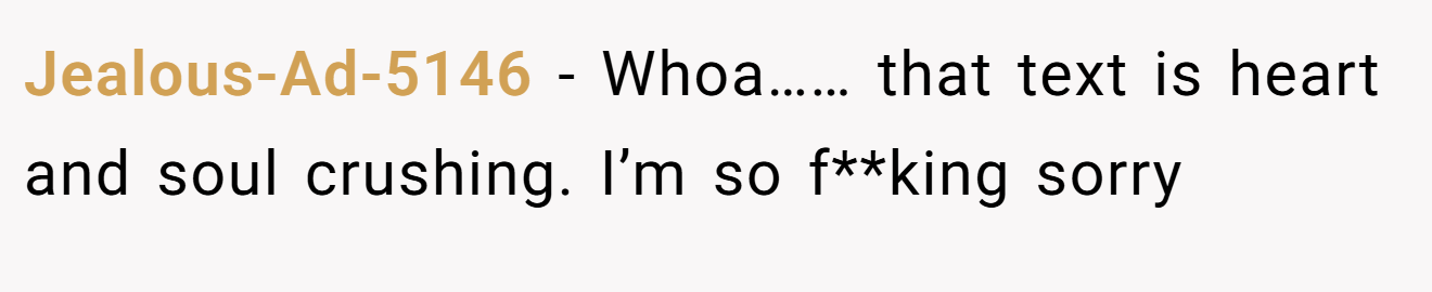 Jealous-Ad-5146 − Whoa…… that text is heart and soul crushing. I’m so f**king sorry