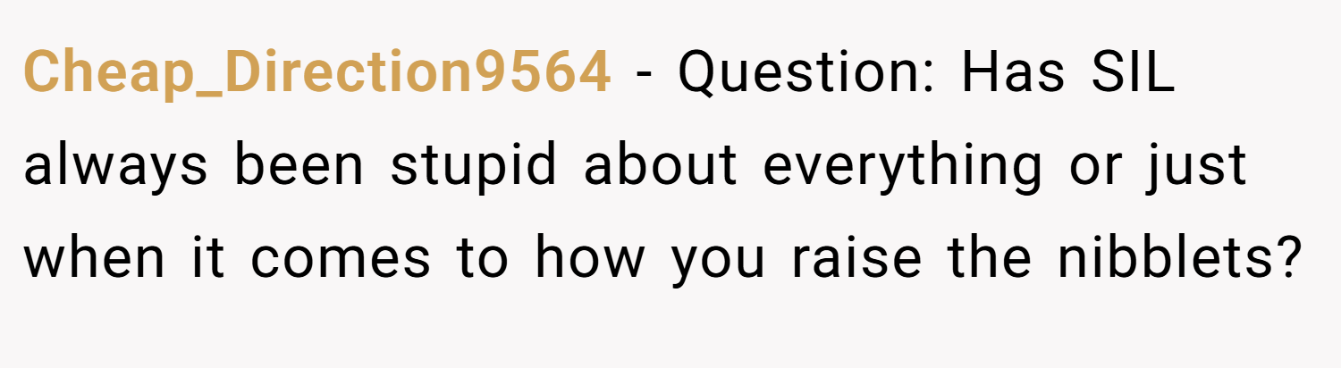Cheap_Direction9564 − Question: Has SIL always been stupid about everything or just when it comes to how you raise the nibblets?