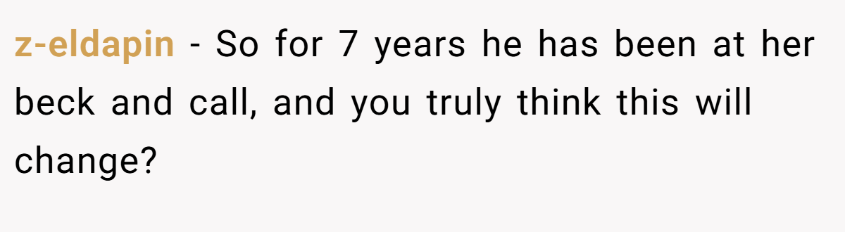 z-eldapin − So for 7 years he has been at her beck and call, and you truly think this will change?