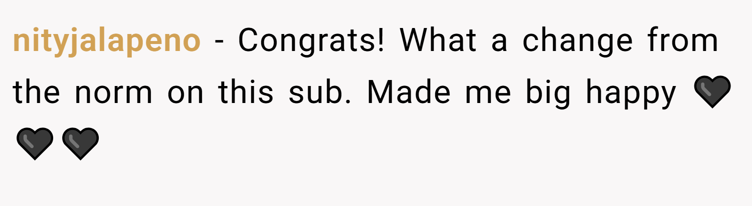 nityjalapeno − Congrats! What a change from the norm on this sub. Made me big happy 🖤🖤🖤