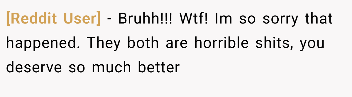 [Reddit User] − Bruhh!!! Wtf! Im so sorry that happened. They both are horrible shits, you deserve so much better