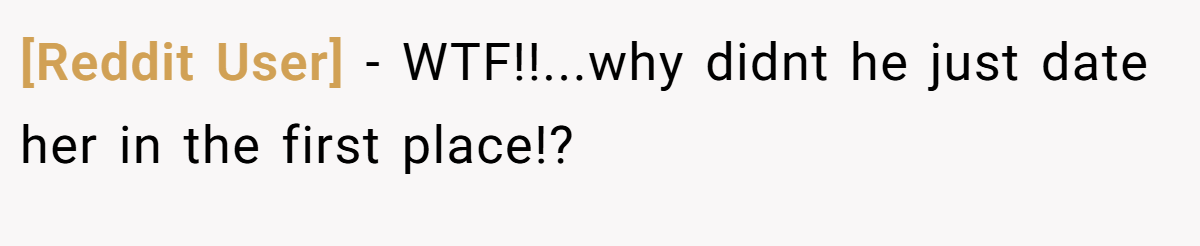 [Reddit User] − WTF!!...why didnt he just date her in the first place!?