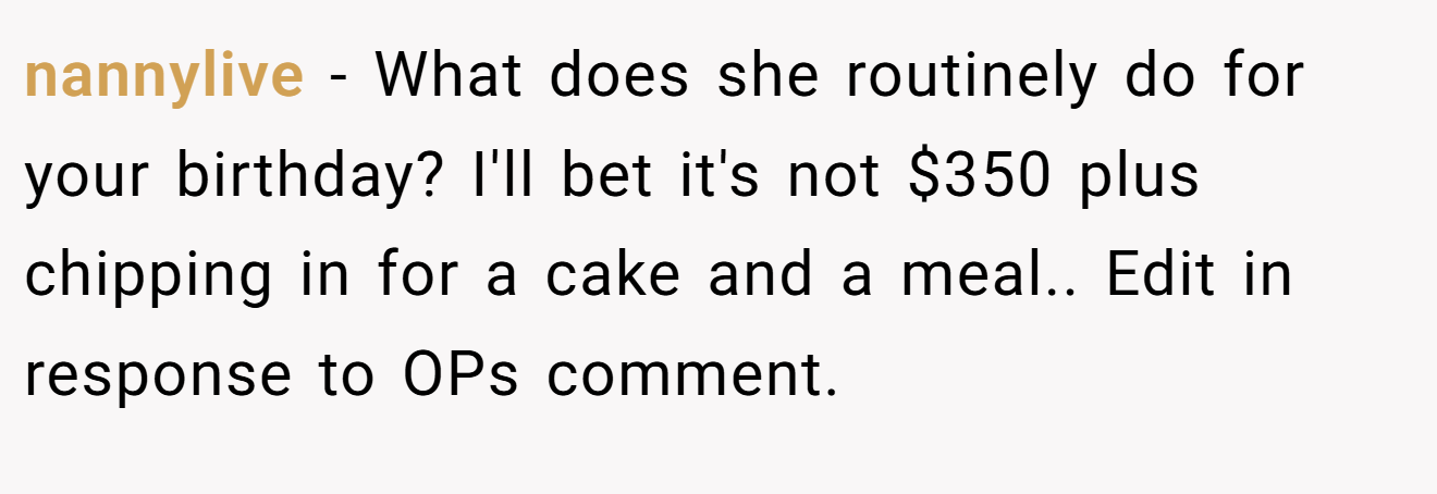 nannylive − What does she routinely do for your birthday? I'll bet it's not $350 plus chipping in for a cake and a meal.. Edit in response to OPs comment.
