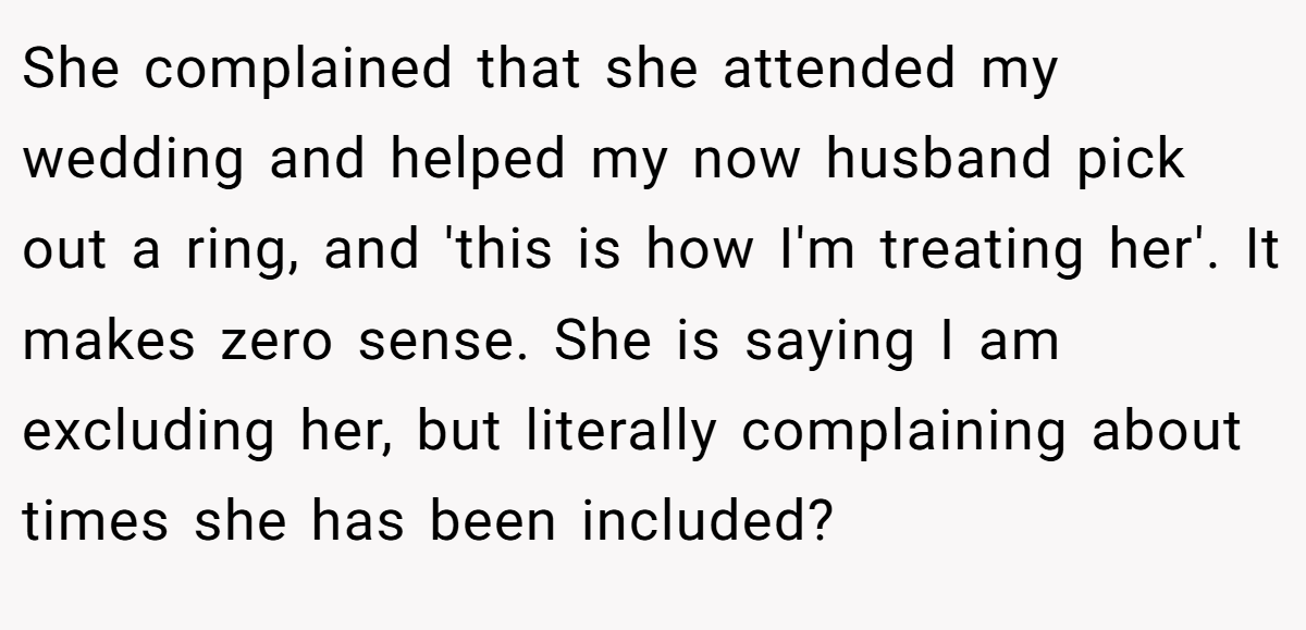 She complained that she attended my wedding and helped my now husband pick out a ring, and 'this is how I'm treating her'. It makes zero sense. She is saying I am excluding her, but literally complaining about times she has been included?